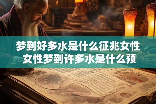 梦到好多水是什么征兆女性 女性梦到许多水是什么预示
