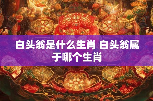 白头翁是什么生肖 白头翁属于哪个生肖 白头翁是什么生肖 白头翁属于哪个生肖