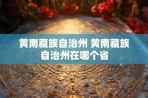 黄南藏族自治州 黄南藏族自治州在哪个省 黄南藏族自治州 黄南藏族自治州在哪个省