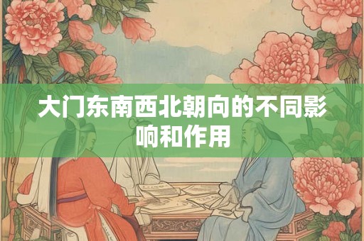 大门东南西北朝向的不同影响和作用 大门东南西北朝向的不同影响和作用