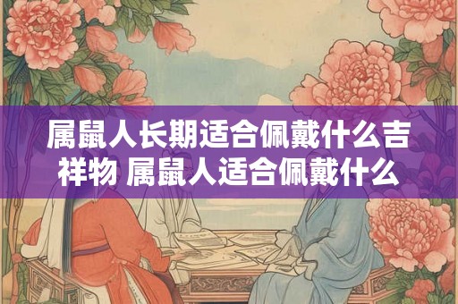 属鼠人长期适合佩戴什么吉祥物 属鼠人适合佩戴什么吉祥物