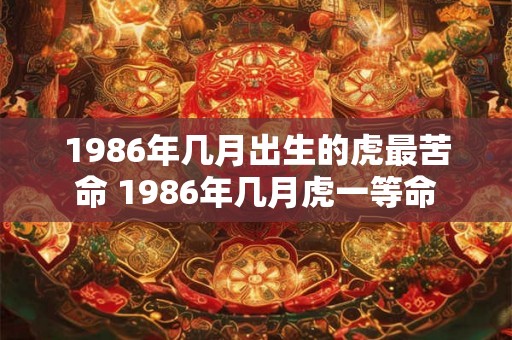 1986年几月出生的虎最苦命 1986年几月虎一等命