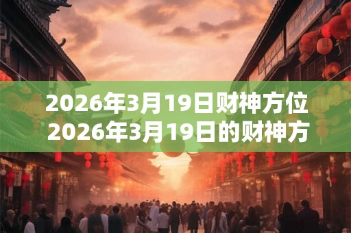 2026年3月19日财神方位 2026年3月19日的财神方位在哪