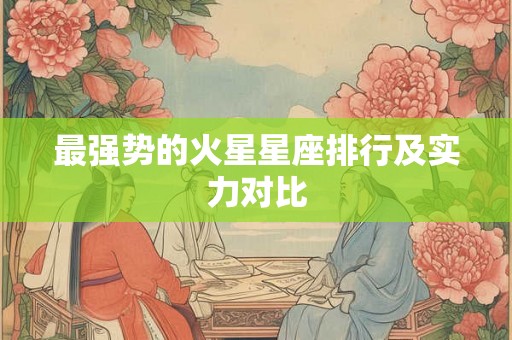 最强势的火星星座排行及实力对比