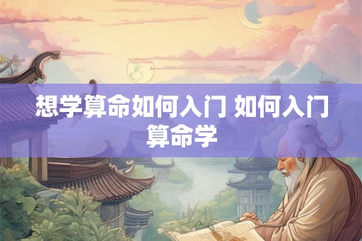 想学算命如何入门 如何入门算命学 想学算命如何入门 如何入门算命学