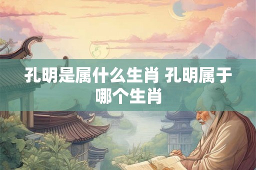 孔明是属什么生肖 孔明属于哪个生肖