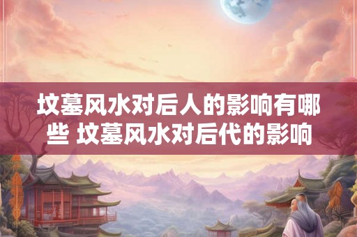 坟墓风水对后人的影响有哪些 坟墓风水对后代的影响