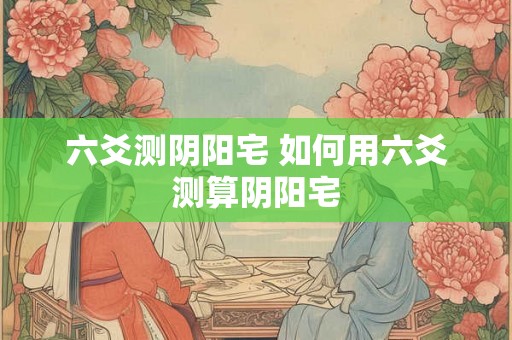 六爻测阴阳宅 如何用六爻测算阴阳宅
