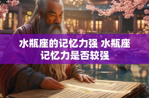水瓶座的记忆力强 水瓶座记忆力是否较强
