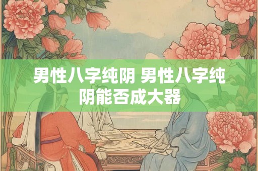 男性八字纯阴 男性八字纯阴能否成大器