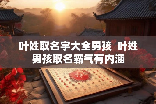 叶姓取名字大全男孩  叶姓男孩取名霸气有内涵