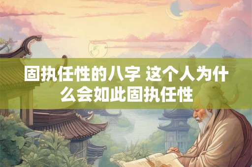 固执任性的八字 这个人为什么会如此固执任性