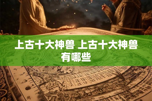 上古十大神兽 上古十大神兽有哪些