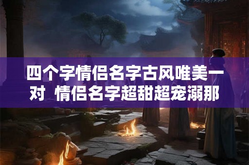 四个字情侣名字古风唯美一对  情侣名字超甜超宠溺那种
