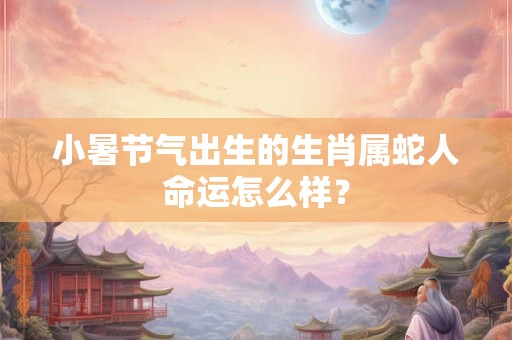 小暑节气出生的生肖属蛇人命运怎么样？