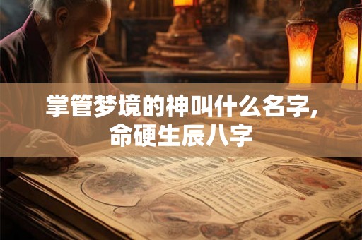 掌管梦境的神叫什么名字,命硬生辰八字 掌管梦境的神叫什么名字,命硬生辰八字