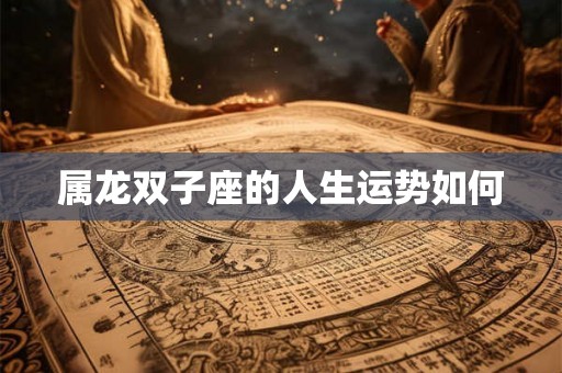 属龙双子座的人生运势如何 属龙双子座的人生运势如何