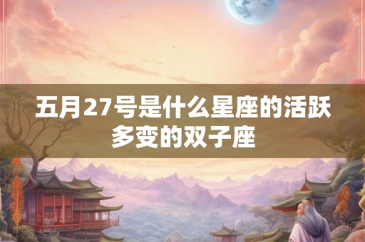 五月27号是什么星座的活跃多变的双子座