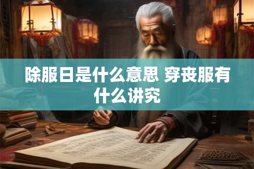 除服日是什么意思 穿丧服有什么讲究
