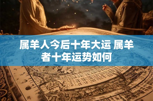 属羊人今后十年大运 属羊者十年运势如何
