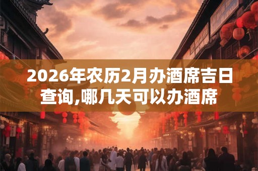2026年农历2月办酒席吉日查询,哪几天可以办酒席