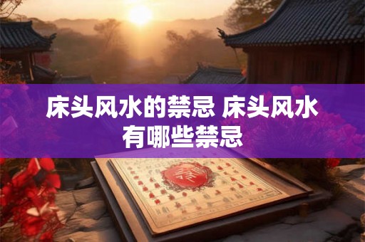 床头风水的禁忌 床头风水有哪些禁忌 床头风水的禁忌 床头风水有哪些禁忌