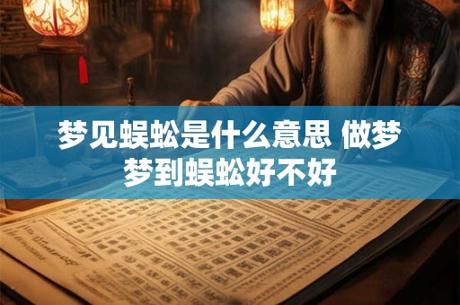梦见蜈蚣是什么意思 做梦梦到蜈蚣好不好