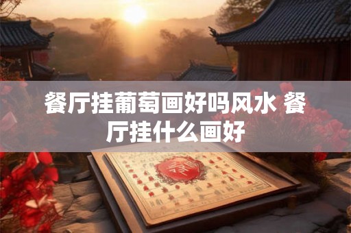 餐厅挂葡萄画好吗风水 餐厅挂什么画好 餐厅挂葡萄画好吗风水 餐厅挂什么画好