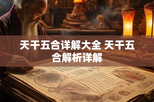 天干五合详解大全 天干五合解析详解 天干五合详解大全 天干五合解析详解