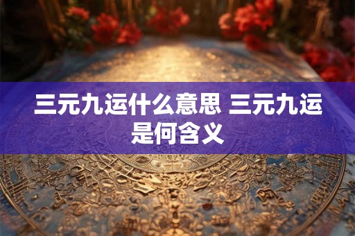 三元九运什么意思 三元九运是何含义