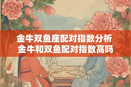 金牛双鱼座配对指数分析 金牛和双鱼配对指数高吗