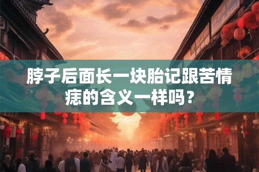 脖子后面长一块胎记跟苦情痣的含义一样吗？