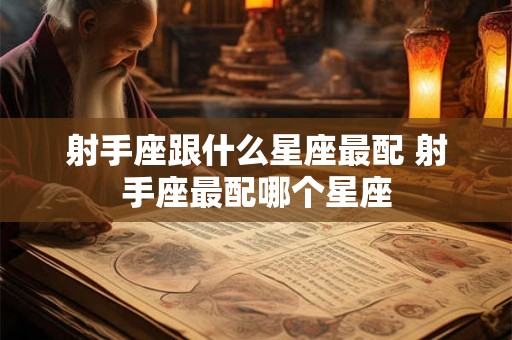 射手座跟什么星座最配 射手座最配哪个星座