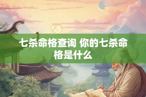 七杀命格查询 你的七杀命格是什么 七杀命格查询 你的七杀命格是什么
