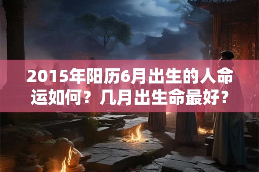 2015年阳历6月出生的人命运如何？几月出生命最好？