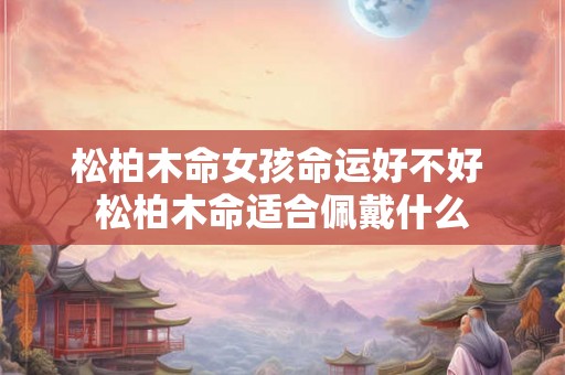 松柏木命女孩命运好不好 松柏木命适合佩戴什么 松柏木命女孩命运好不好 松柏木命适合佩戴什么