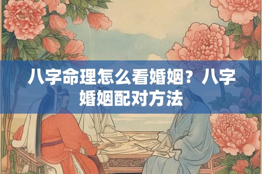八字命理怎么看婚姻？八字婚姻配对方法