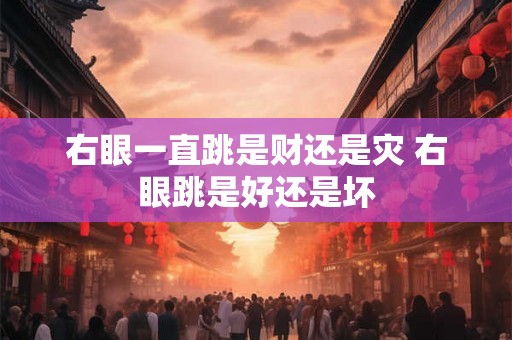 右眼一直跳是财还是灾 右眼跳是好还是坏 右眼一直跳是财还是灾 右眼跳是好还是坏