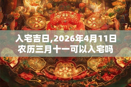 入宅吉日,2026年4月11日农历三月十一可以入宅吗 入宅吉日,2026年4月11日农历三月十一可以入宅吗