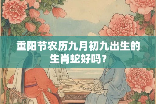 重阳节农历九月初九出生的生肖蛇好吗？