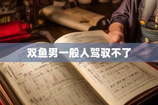 双鱼男一般人驾驭不了