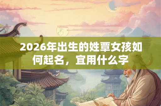 2026年出生的姓覃女孩如何起名，宜用什么字