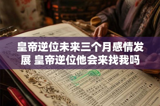 皇帝逆位未来三个月感情发展 皇帝逆位他会来找我吗