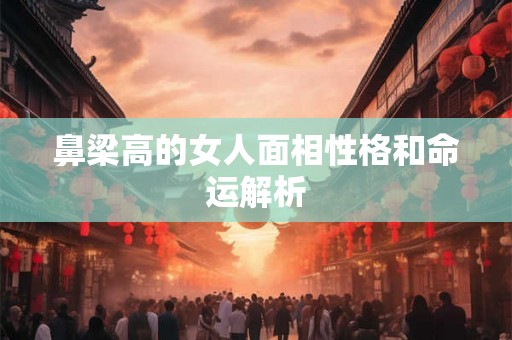 鼻梁高的女人面相性格和命运解析