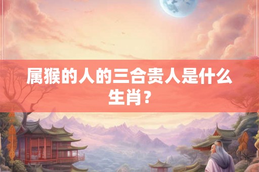 属猴的人的三合贵人是什么生肖？
