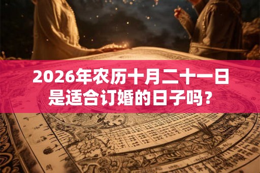 2026年农历十月二十一日是适合订婚的日子吗？