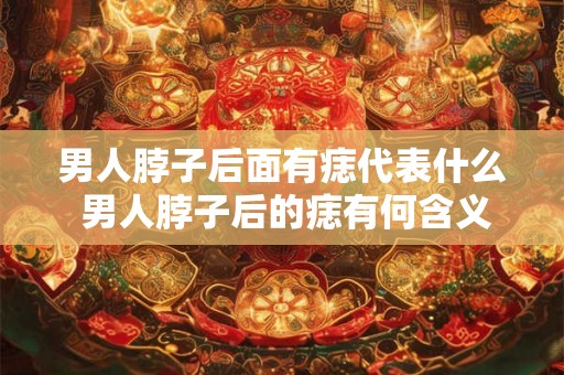 男人脖子后面有痣代表什么 男人脖子后的痣有何含义