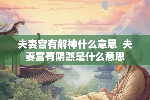 夫妻宫有解神什么意思  夫妻宫有阴煞是什么意思