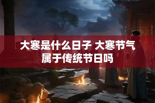 大寒是什么日子 大寒节气属于传统节日吗 大寒是什么日子 大寒节气属于传统节日吗