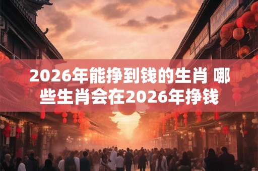 2026年能挣到钱的生肖 哪些生肖会在2026年挣钱